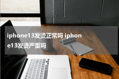 iphone13发烫正常吗 iphone13发烫严重吗