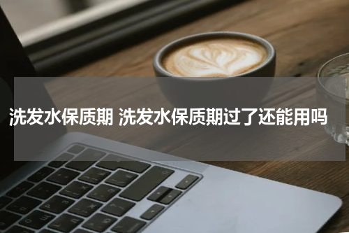 洗发水保质期 洗发水保质期过了还能用吗