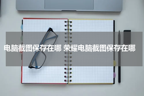 电脑截图保存在哪 荣耀电脑截图保存在哪