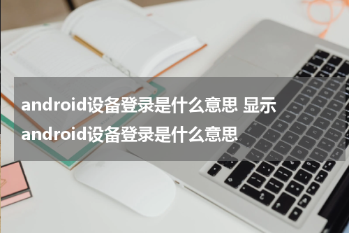 android设备登录是什么意思 显示android设备登录是什么意思