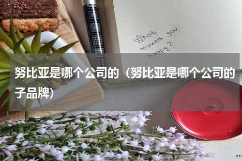 努比亚是哪个公司的（努比亚是哪个公司的子品牌）