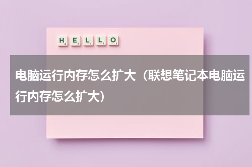 电脑运行内存怎么扩大（联想笔记本电脑运行内存怎么扩大）