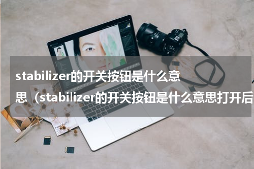 stabilizer的开关按钮是什么意思(stabilizer的开关按钮是什么意思打开后噪音大正常)