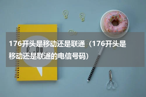 176开头是移动还是联通（176开头是移动还是联通的电信号码）