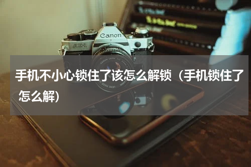 手机不小心锁住了该怎么解锁（手机锁住了 怎么解）