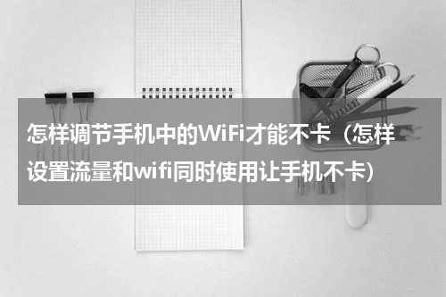 怎样调节手机中的WiFi才能不卡（怎样设置流量和wifi同时使用让手机不卡）