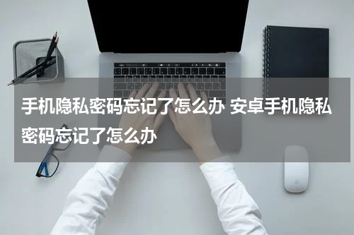 手机隐私密码忘记了怎么办 安卓手机隐私密码忘记了怎么办
