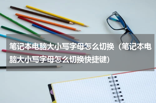 笔记本电脑大小写字母怎么切换(笔记本电脑大小写字母怎么切换快捷键)