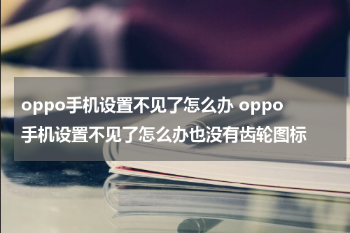 oppo手机设置不见了怎么办 oppo手机设置不见了怎么办也没有齿轮图标