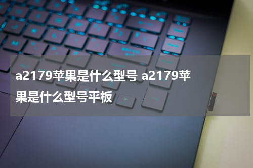 a2179苹果是什么型号 a2179苹果是什么型号平板