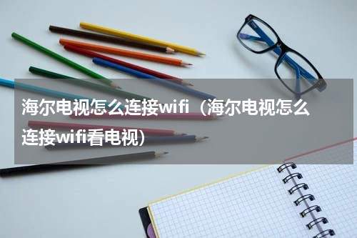 海尔电视怎么连接wifi（海尔电视怎么连接wifi看电视）