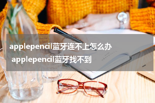 applepencil蓝牙连不上怎么办 applepencil蓝牙找不到
