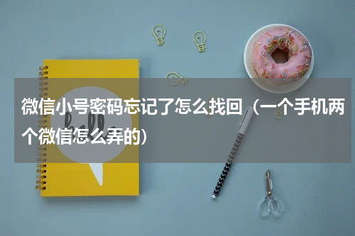 微信小号密码忘记了怎么找回（一个手机两个微信怎么弄的）