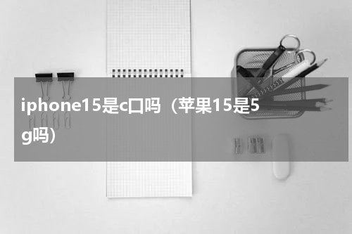 iphone15是c口吗（苹果15是5g吗）