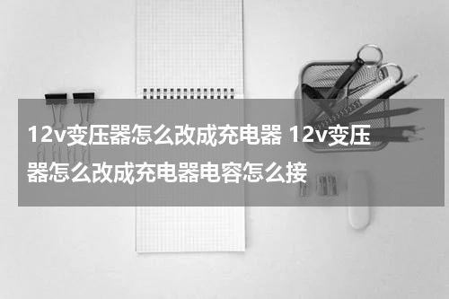 12v变压器怎么改成充电器 12v变压器怎么改成充电器电容怎么接