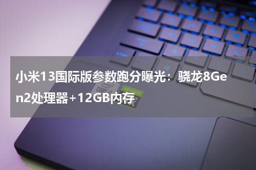 小米13国际版参数跑分曝光：骁龙8Gen2处理器+12GB内存