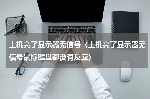 主机亮了显示器无信号(主机亮了显示器无信号鼠标键盘都没有反应)
