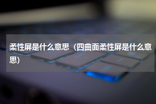 柔性屏是什么意思（四曲面柔性屏是什么意思）