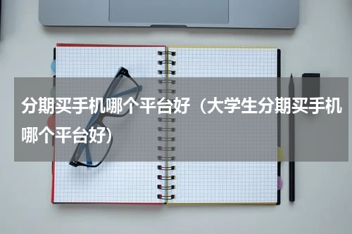 分期买手机哪个平台好（大学生分期买手机哪个平台好）