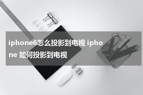 iphone6怎么投影到电视 iphone 如何投影到电视