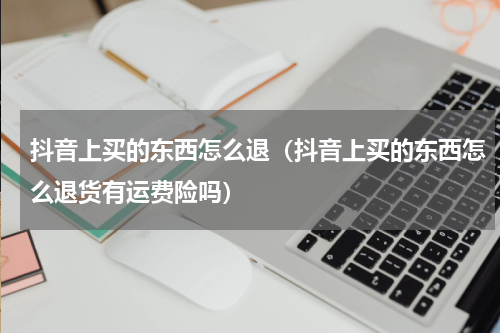 抖音上买的东西怎么退（抖音上买的东西怎么退货有运费险吗）