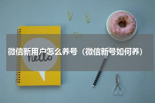 微信新用户怎么养号（微信新号如何养）