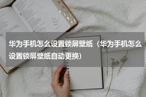 华为手机怎么设置锁屏壁纸（华为手机怎么设置锁屏壁纸自动更换）