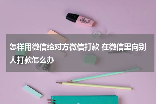 怎样用微信给对方微信打款 在微信里向别人打款怎么办