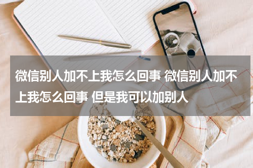 微信别人加不上我怎么回事 微信别人加不上我怎么回事 但是我可以加别人