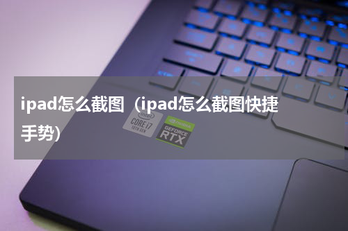 ipad怎么截图（ipad怎么截图快捷手势）