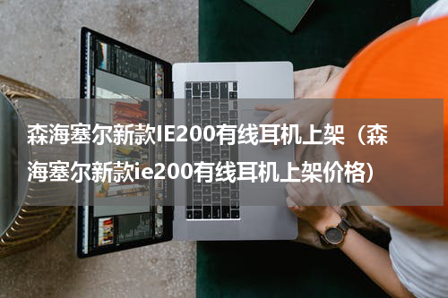 森海塞尔新款IE200有线耳机上架（森海塞尔新款ie200有线耳机上架价格）