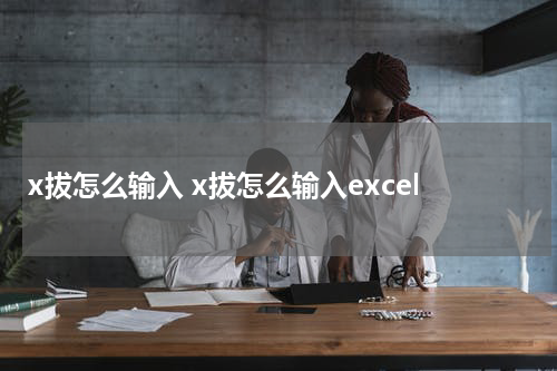 x拔怎么输入 x拔怎么输入excel
