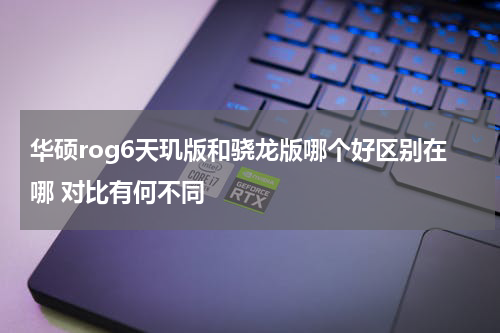 华硕rog6天玑版和骁龙版哪个好区别在哪 对比有何不同