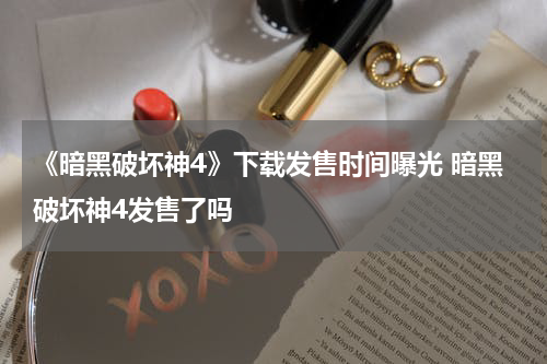 《暗黑破坏神4》下载发售时间曝光 暗黑破坏神4发售了吗