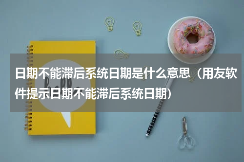 日期不能滞后系统日期是什么意思（用友软件提示日期不能滞后系统日期）