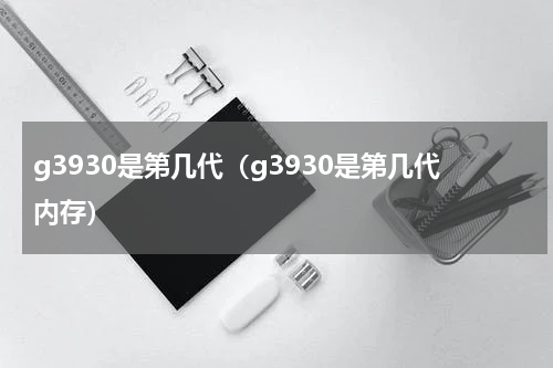 g3930是第几代（g3930是第几代内存）