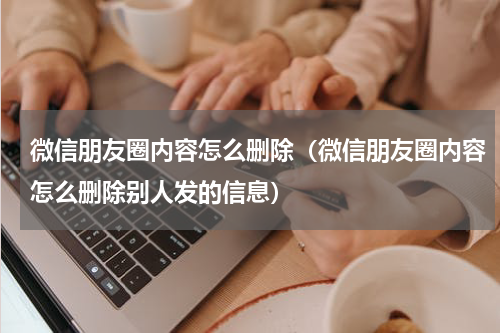 微信朋友圈内容怎么删除（微信朋友圈内容怎么删除别人发的信息）