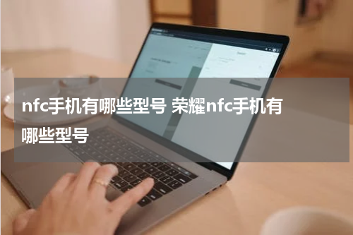 nfc手机有哪些型号 荣耀nfc手机有哪些型号