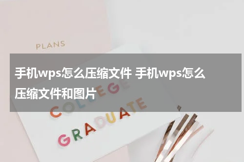 手机wps怎么压缩文件 手机wps怎么压缩文件和图片
