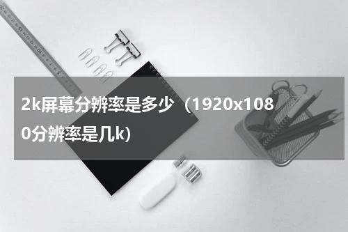2k屏幕分辨率是多少（1920x1080分辨率是几k）