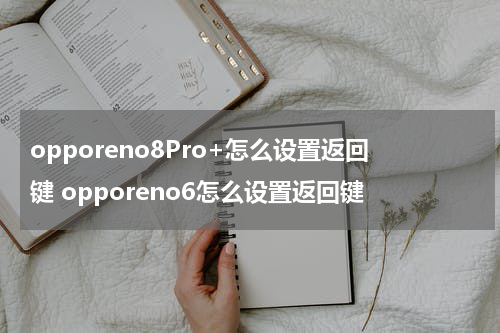 opporeno8Pro+怎么设置返回键 opporeno6怎么设置返回键