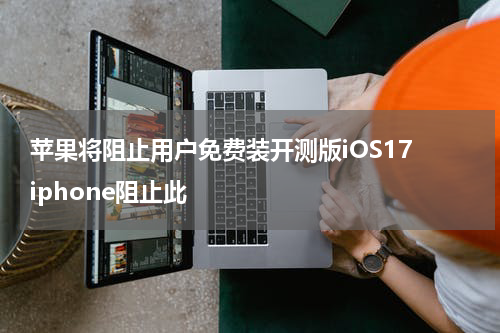 苹果将阻止用户免费装开测版iOS17 iphone阻止此