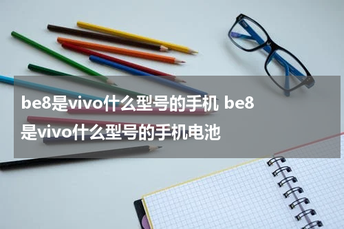 be8是vivo什么型号的手机 be8是vivo什么型号的手机电池