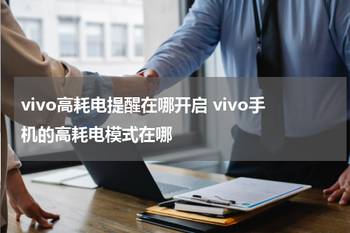 vivo高耗电提醒在哪开启 vivo手机的高耗电模式在哪