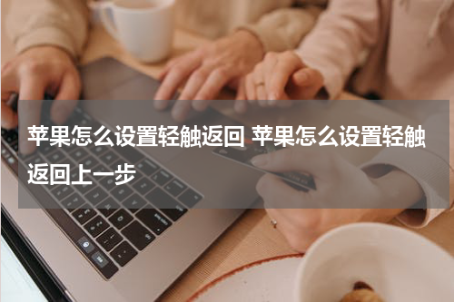 苹果怎么设置轻触返回 苹果怎么设置轻触返回上一步
