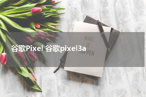 谷歌Pixel 谷歌pixel3a