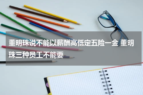 董明珠说不能以薪酬高低定五险一金 董明珠三种员工不能要