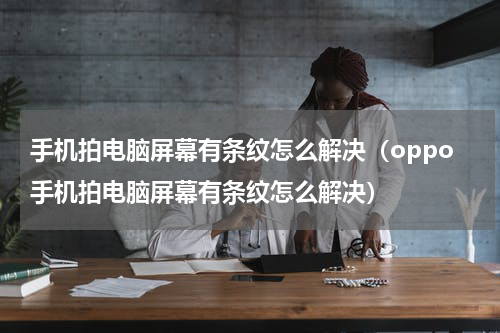 手机拍电脑屏幕有条纹怎么解决（oppo手机拍电脑屏幕有条纹怎么解决）