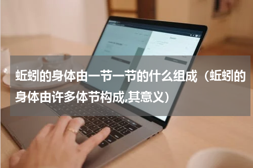 蚯蚓的身体由一节一节的什么组成（蚯蚓的身体由许多体节构成,其意义）