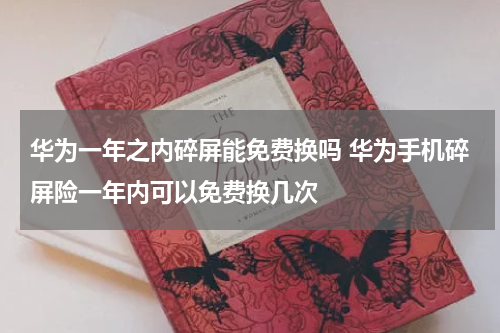 华为一年之内碎屏能免费换吗 华为手机碎屏险一年内可以免费换几次